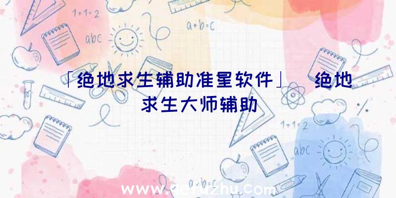 「绝地求生辅助准星软件」|绝地求生大师辅助